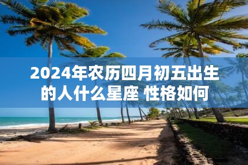 2025年农历四月初五出生的人什么星座 性格如何