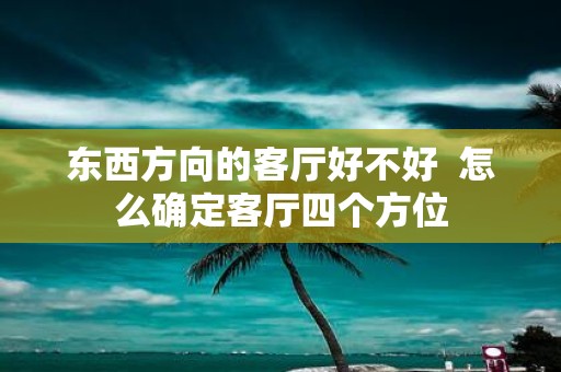 东西方向的客厅好不好 怎么确定客厅四个方位