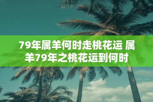 79年属羊何时走桃花运 属羊79年之桃花运到何时