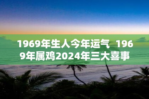 1969年生人今年运气 1969年属鸡2025年三大喜事
