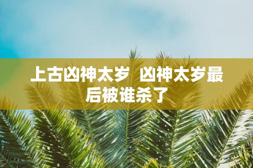 上古凶神太岁 凶神太岁最后被谁杀了