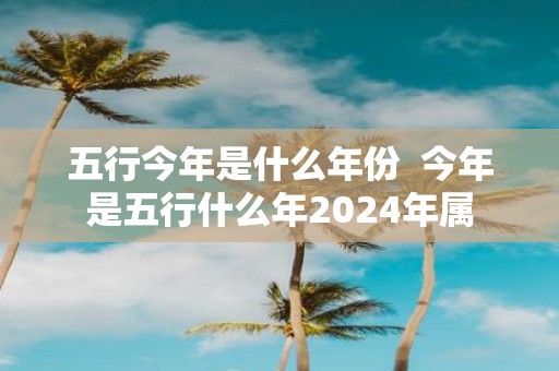 五行今年是什么年份 今年是五行什么年2025年属
