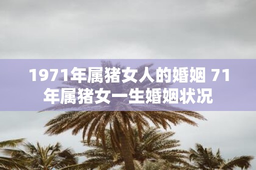 1971年属猪女人的婚姻 71年属猪女一生婚姻状况