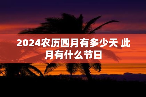 2025农历四月有多少天 此月有什么节日