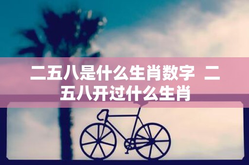 二五八是什么生肖数字 二五八开过什么生肖