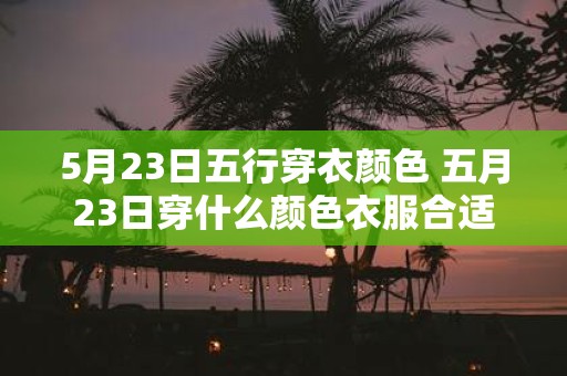 5月23日五行穿衣颜色 五月23日穿什么颜色衣服合适