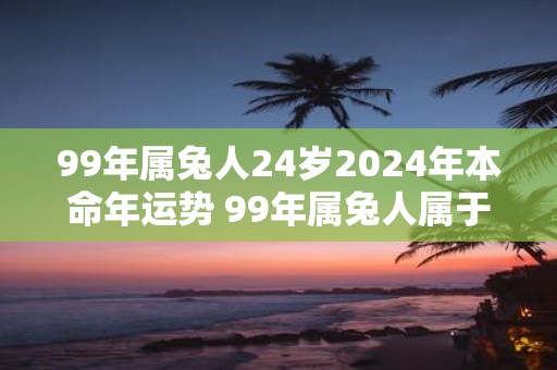 99年属兔人24岁2025年本命年运势 99年属兔人属于什么命