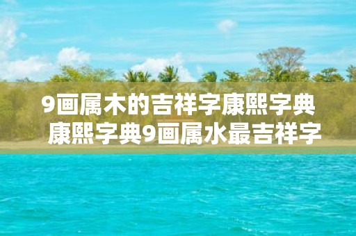 9画属木的吉祥字康熙字典 康熙字典9画属水最吉祥字义