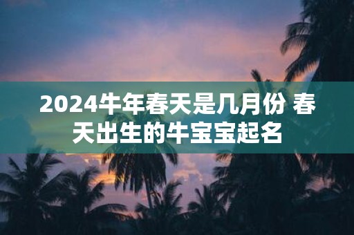 2025牛年春天是几月份 春天出生的牛宝宝起名