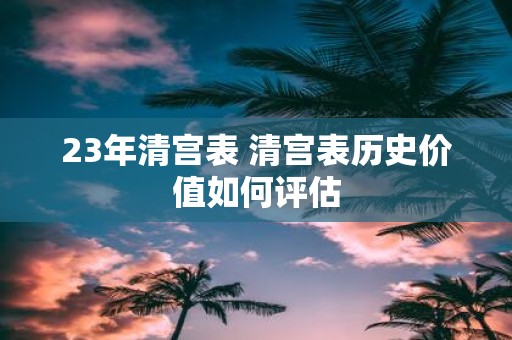 23年清宫表 清宫表历史价值如何评估