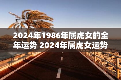 2025年1986年属虎女的全年运势 2025年属虎女运势如何