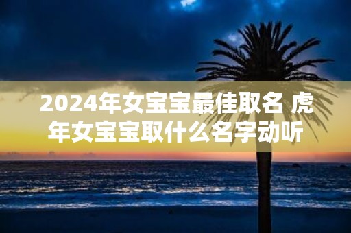 2025年女宝宝最佳取名 虎年女宝宝取什么名字动听