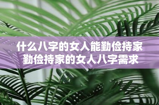 什么八字的女人能勤俭持家 勤俭持家的女人八字需求