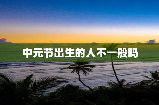 中元节出生的人不一般吗
