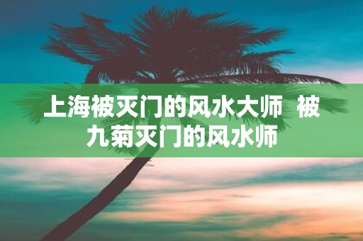 上海被灭门的风水大师 被九菊灭门的风水师