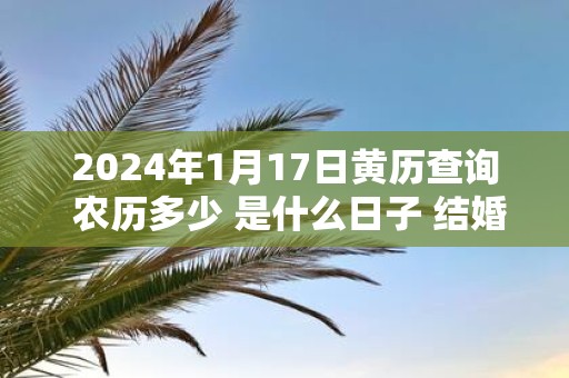 2025年1月17日黄历查询 农历多少 是什么日子 结婚吉时