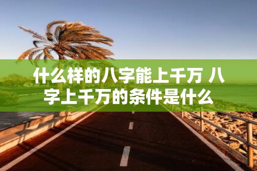 什么样的八字能上千万 八字上千万的条件是什么