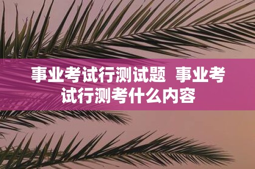 事业考试行测试题 事业考试行测考什么内容