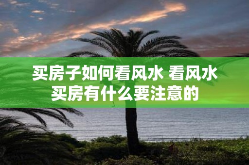 买房子如何看风水 看风水买房有什么要注意的
