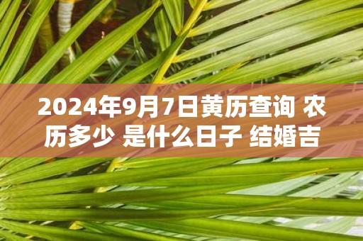 2025年9月7日黄历查询 农历多少 是什么日子 结婚吉时