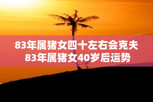 83年属猪女四十左右会克夫 83年属猪女40岁后运势
