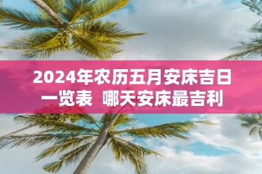 2025年农历五月安床吉日一览表 哪天安床最吉利