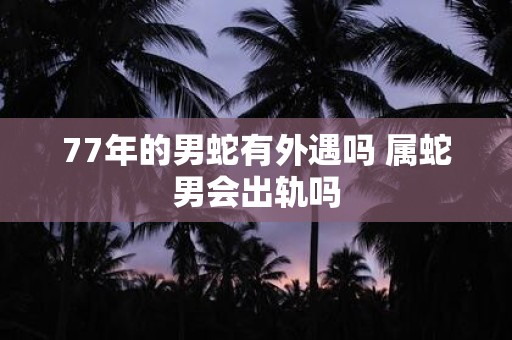 77年的男蛇有外遇吗 属蛇男会出轨吗