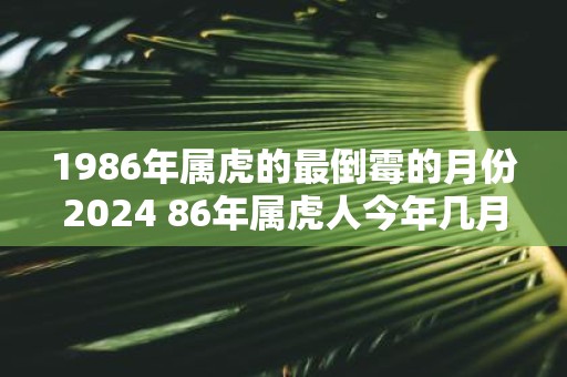 1986年属虎的最倒霉的月份2025 86年属虎人今年几月运气差