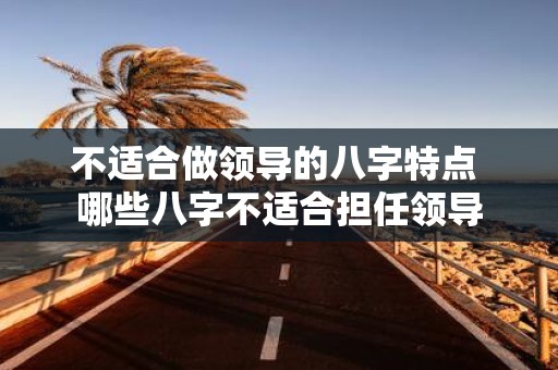 不适合做领导的八字特点 哪些八字不适合担任领导