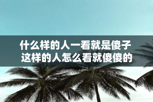 什么样的人一看就是傻子 这样的人怎么看就傻傻的