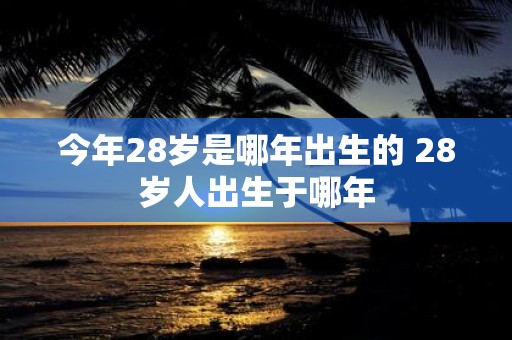 今年28岁是哪年出生的 28岁人出生于哪年