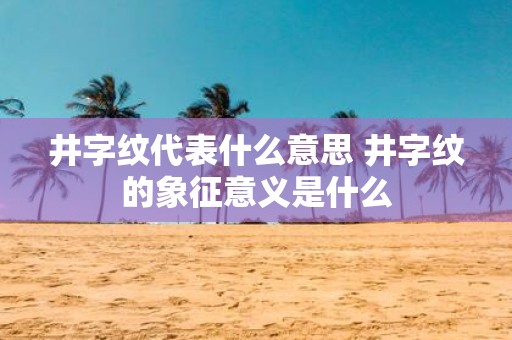井字纹代表什么意思 井字纹的象征意义是什么