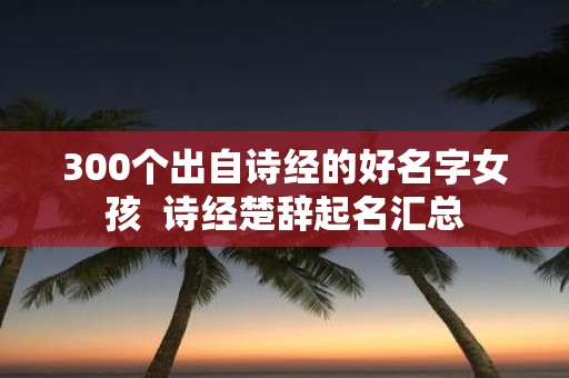 300个出自诗经的好名字女孩 诗经楚辞起名汇总