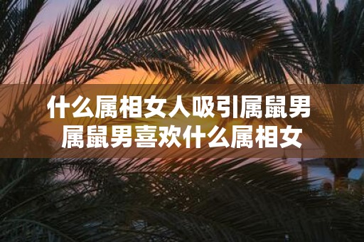 什么属相女人吸引属鼠男 属鼠男喜欢什么属相女