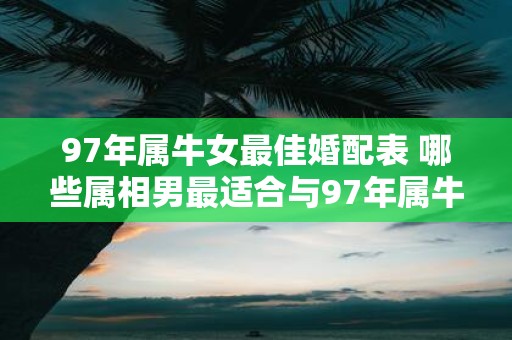 97年属牛女最佳婚配表 哪些属相男最适合与97年属牛女结婚