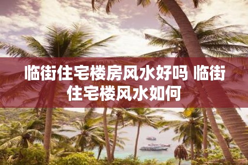 临街住宅楼房风水好吗 临街住宅楼风水如何