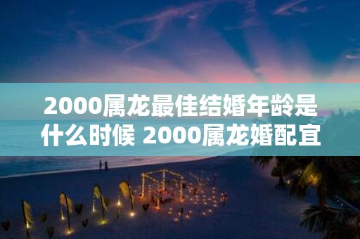 2000属龙最佳结婚年龄是什么时候 2000属龙婚配宜忌