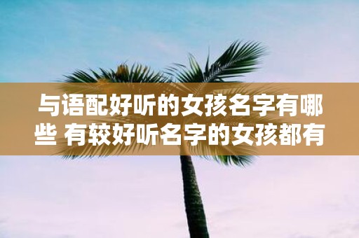 与语配好听的女孩名字有哪些 有较好听名字的女孩都有哪些