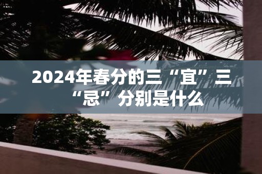 2025年春分的三“宜”三“忌”分别是什么