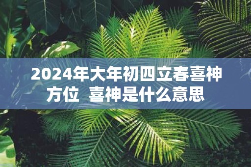 2025年大年初四立春喜神方位 喜神是什么意思