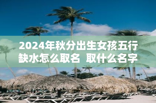 2025年秋分出生女孩五行缺水怎么取名 取什么名字好