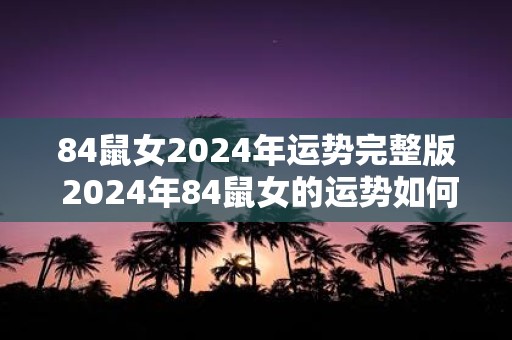84鼠女2025年运势完整版 2025年84鼠女的运势如何