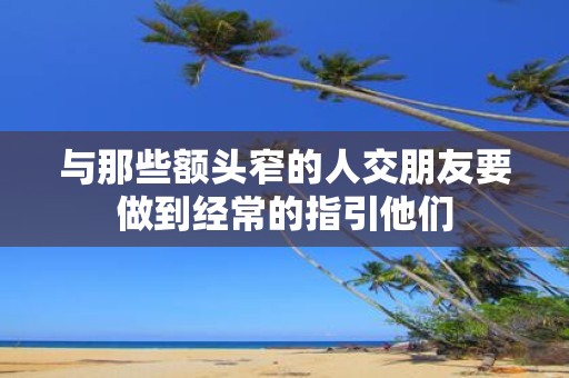 与那些额头窄的人交朋友要做到经常的指引他们