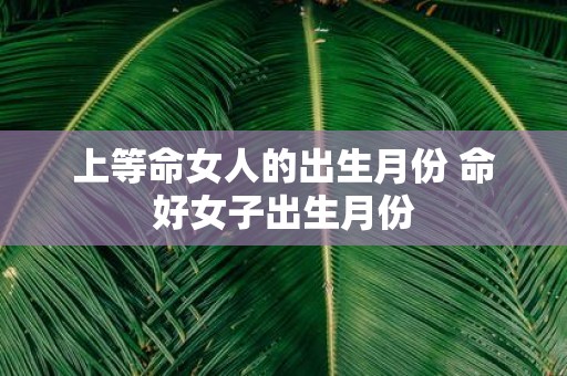 上等命女人的出生月份 命好女子出生月份