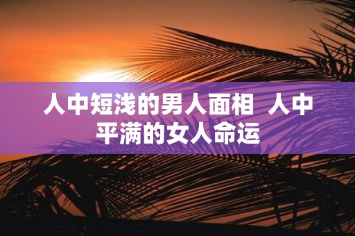 人中短浅的男人面相 人中平满的女人命运