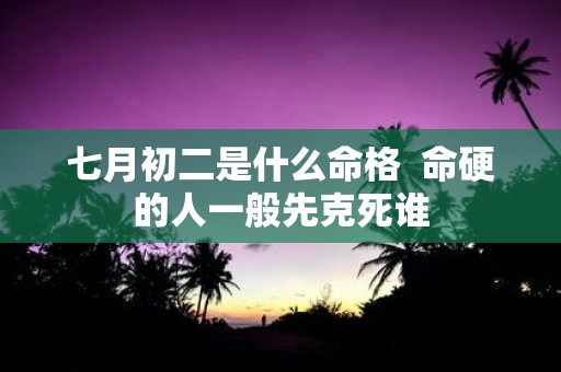 七月初二是什么命格 命硬的人一般先克死谁