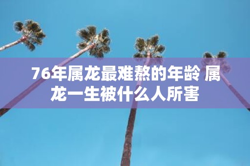 76年属龙最难熬的年龄 属龙一生被什么人所害