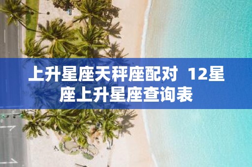 上升星座天秤座配对 12星座上升星座查询表
