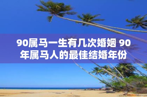 90属马一生有几次婚姻 90年属马人的最佳结婚年份