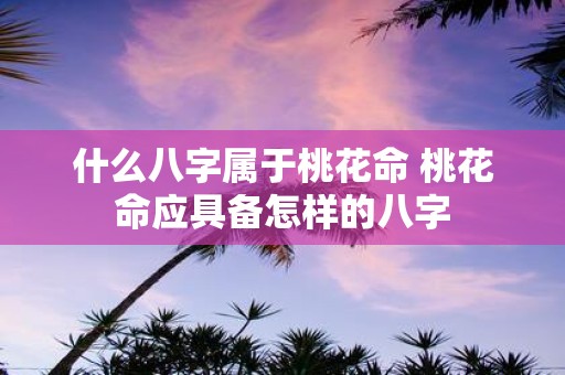 什么八字属于桃花命 桃花命应具备怎样的八字